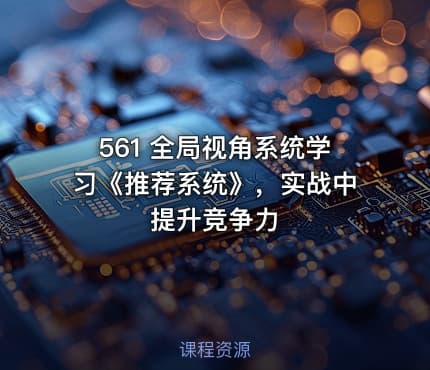 561 全局视角系统学习《推荐系统》，实战中提升竞争力