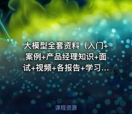 大模型全套资料（入门+案例+产品经理知识+面试+视频+各报告+学习路线等）