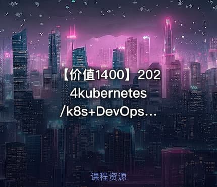 【价值1400】2024kubernetes/k8s+DevOps云原生全栈技术:基于世界1000强实战课程