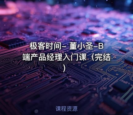 极客时间- 董小圣-B端产品经理入门课（完结）