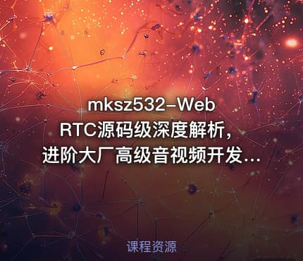 mksz532-WebRTC源码级深度解析，进阶大厂高级音视频开发者[完结]
