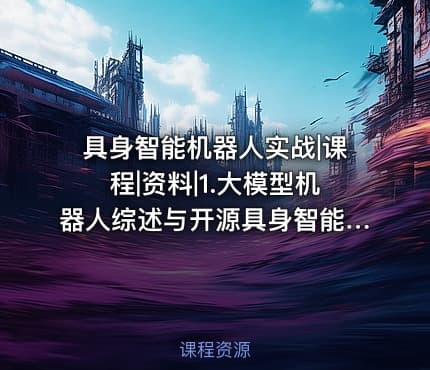 具身智能机器人实战|课程|资料|1.大模型机器人综述与开源具身智能的发展概况