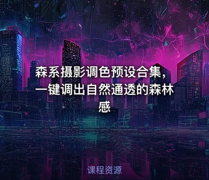 森系摄影调色预设合集，一键调出自然通透的森林感