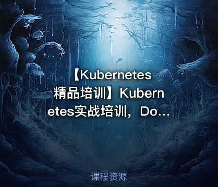 【Kubernetes精品培训】Kubernetes实战培训，Docker进阶之道