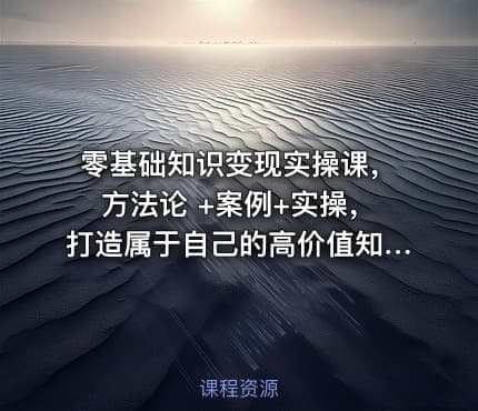 零基础知识变现实操课，方法论 +案例+实操，打造属于自己的高价值知识IP