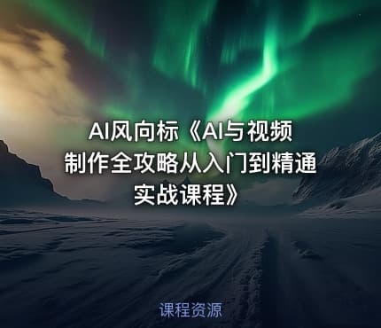 AI风向标《AI与视频制作全攻略从入门到精通实战课程》