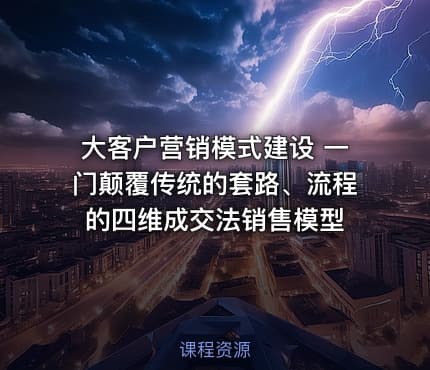 大客户营销模式建设 一门颠覆传统的套路、流程的四维成交法销售模型