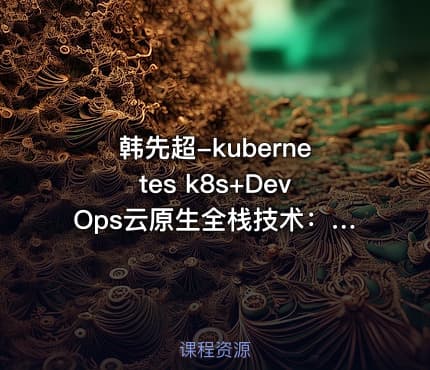韩先超-kubernetes k8s+DevOps云原生全栈技术：基于世界1000强实战课程