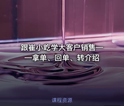 跟崔小屹学大客户销售——拿单、回单、转介绍