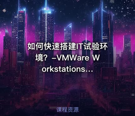 如何快速搭建IT试验环境？-VMWare Workstations 使用实践手册