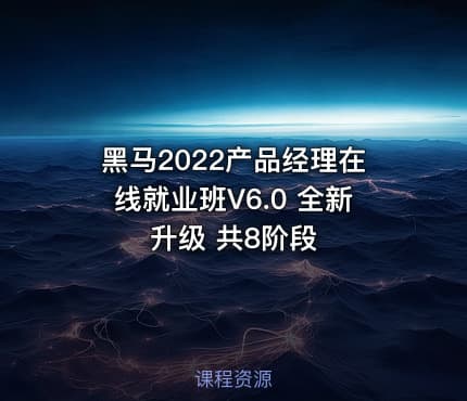 黑马2022产品经理在线就业班V6.0 全新升级 共8阶段