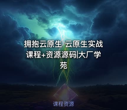 拥抱云原生 云原生实战课程+资源源码|大厂学苑