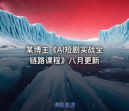 某博主《AI短剧实战全链路课程》八月更新