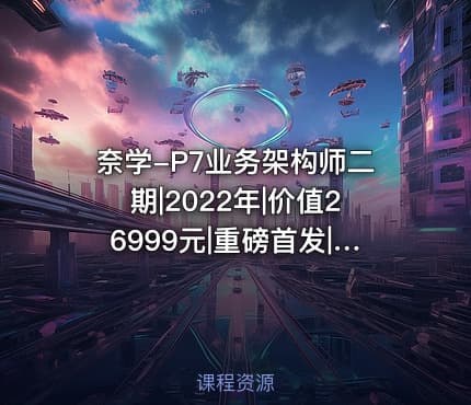 奈学-P7业务架构师二期|2022年|价值26999元|重磅首发|完结无秘