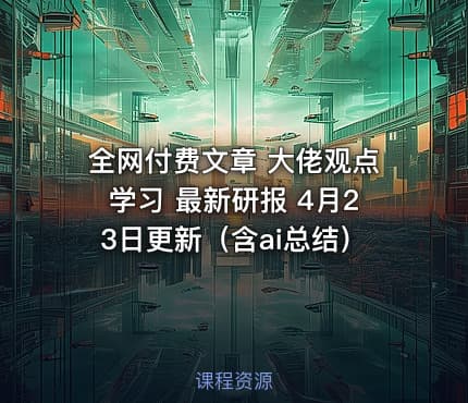 全网付费文章 大佬观点学习 最新研报 4月23日更新（含ai总结）
