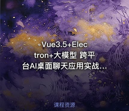 Vue3.5+Electron+大模型 跨平台AI桌面聊天应用实战（价值299元）