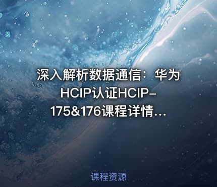 深入解析数据通信：华为HCIP认证HCIP-175&176课程详情与实战指南