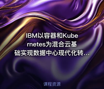 IBM以容器和Kubernetes为混合云基础实现数据中心现代化转型