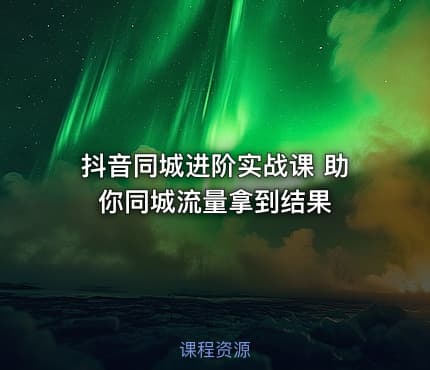 抖音同城进阶实战课 助你同城流量拿到结果
