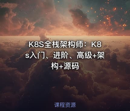 K8S全栈架构师：K8s入门、进阶、高级+架构+源码
