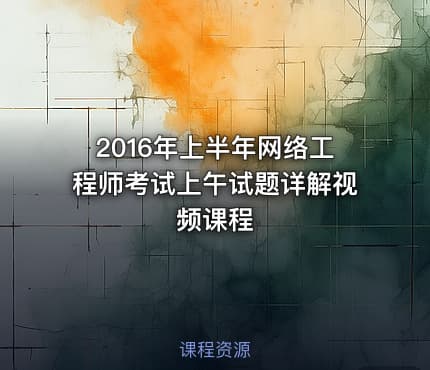 2016年上半年网络工程师考试上午试题详解视频课程