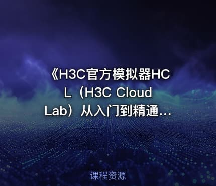 《H3C官方模拟器HCL（H3C Cloud Lab）从入门到精通》视频课程全球首发