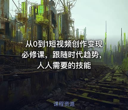 从0到1短视频创作变现必修课，跟随时代趋势，人人需要的技能
