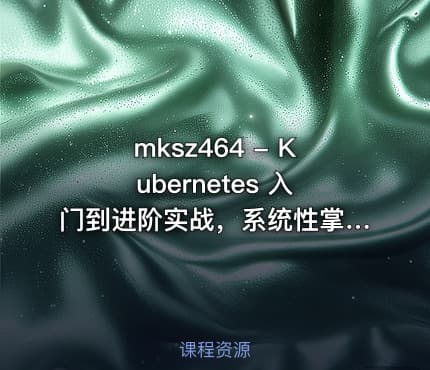 mksz464 - Kubernetes 入门到进阶实战，系统性掌握 K8s 生产实践[11章]