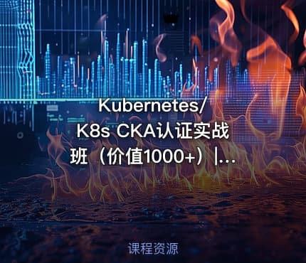 Kubernetes/K8s CKA认证实战班（价值1000+）|阿良