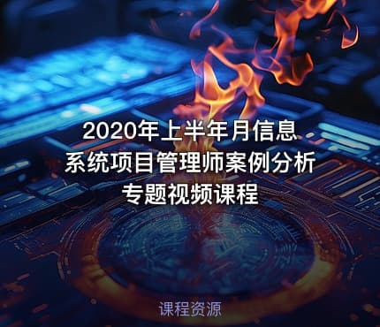 2020年上半年月信息系统项目管理师案例分析专题视频课程