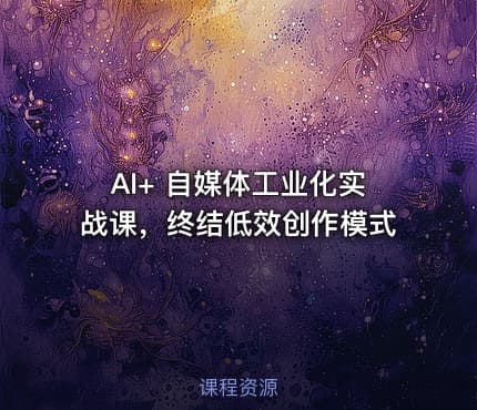 AI+ 自媒体工业化实战课，终结低效创作模式