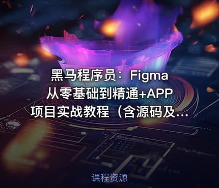 黑马程序员：Figma从零基础到精通+APP项目实战教程（含源码及课程资料）