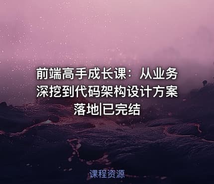 前端高手成长课：从业务深挖到代码架构设计方案落地|已完结