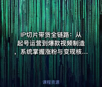 IP切片带货全链路：从起号运营到爆款视频制造，系统掌握涨粉与变现核心技能