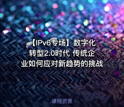 【IPv6专场】数字化转型2.0时代 传统企业如何应对新趋势的挑战