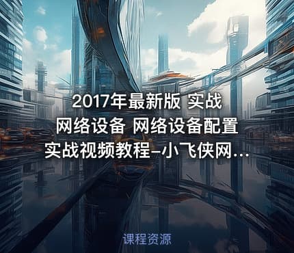 2017年最新版 实战网络设备 网络设备配置实战视频教程-小飞侠网络实训营
