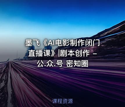 墨飞《AI电影制作闭门直播课》|剧本创作 -公.众.号 密知圈