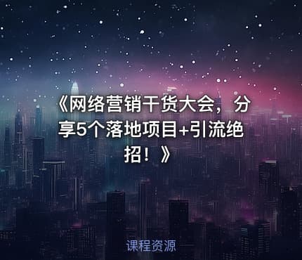 《网络营销干货大会，分享5个落地项目+引流绝招！》