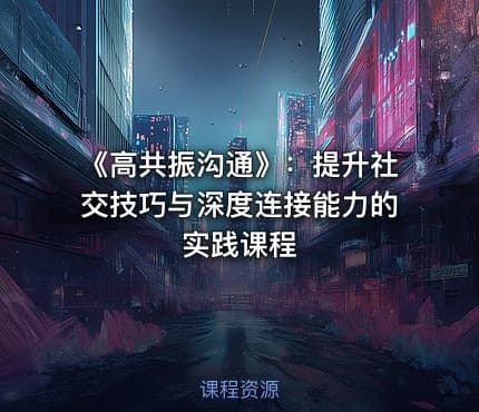 《高共振沟通》：提升社交技巧与深度连接能力的实践课程