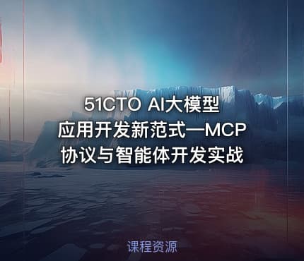 51CTO AI大模型应用开发新范式—MCP协议与智能体开发实战