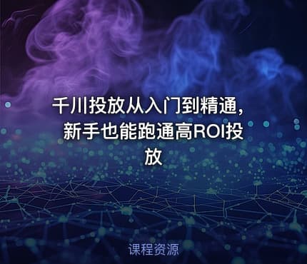 千川投放从入门到精通，新手也能跑通高ROI投放