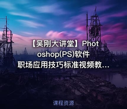 【吴刚大讲堂】Photoshop(PS)软件职场应用技巧标准视频教程