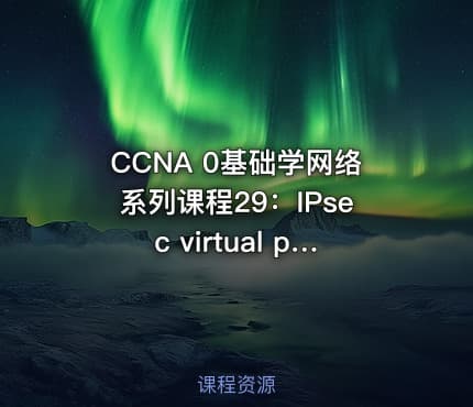CCNA 0基础学网络系列课程29:IPsec virtual private network