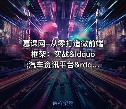 慕课网-从零打造微前端框架：实战&ldquo;汽车资讯平台&rdquo;项目