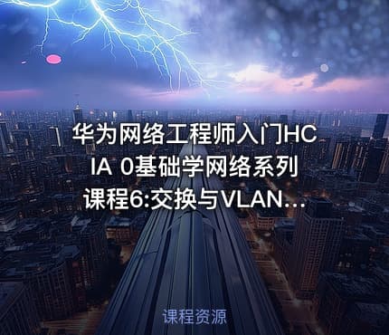 华为网络工程师入门HCIA 0基础学网络系列课程6:交换与VLAN技术讲解【新任帮主】