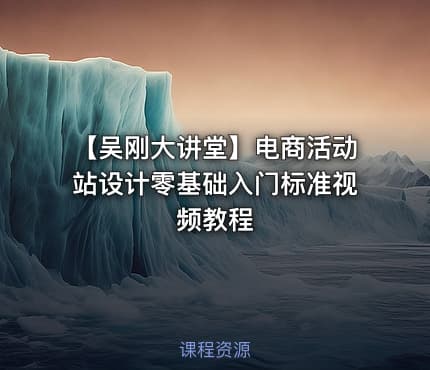 【吴刚大讲堂】电商活动站设计零基础入门标准视频教程