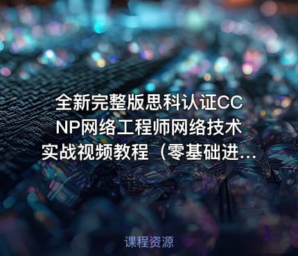 全新完整版思科认证CCNP网络工程师网络技术实战视频教程（零基础进阶高级工程师）