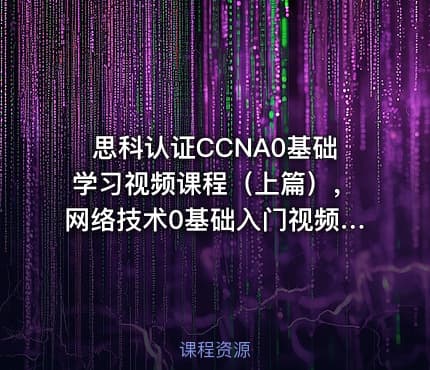 思科认证CCNA0基础学习视频课程（上篇），网络技术0基础入门视频课程