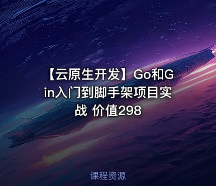 【云原生开发】Go和Gin入门到脚手架项目实战 价值298