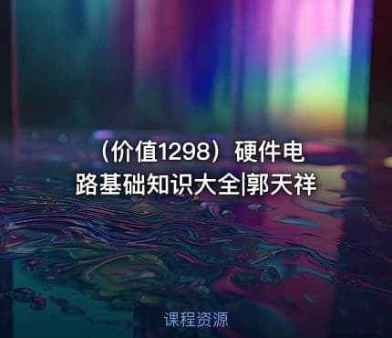 （价值1298）硬件电路基础知识大全|郭天祥